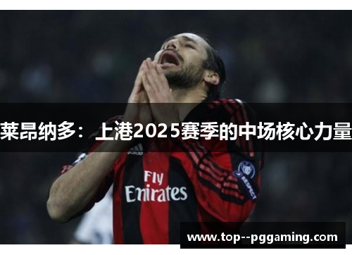 莱昂纳多：上港2025赛季的中场核心力量