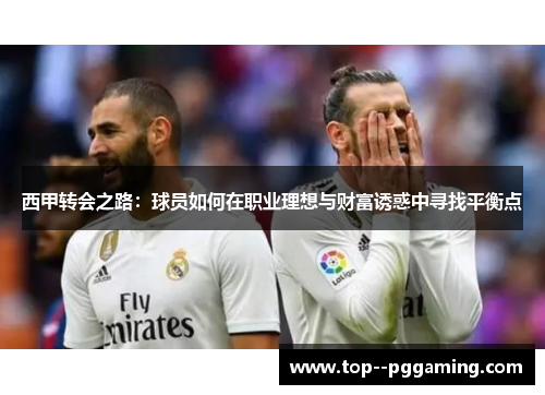 西甲转会之路:球员如何在职业理想与财富诱惑中寻找平衡点 西甲转会之路:球员如何在职业理想与财富诱惑中寻找平衡点