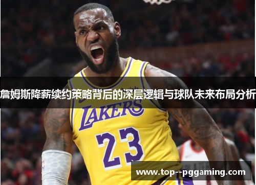 詹姆斯降薪续约策略背后的深层逻辑与球队未来布局分析