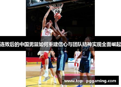 连败后的中国男篮如何重建信心与团队精神实现全面崛起 连败后的中国男篮如何重建信心与团队精神实现全面崛起