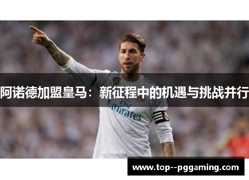 阿诺德加盟皇马:新征程中的机遇与挑战并行 阿诺德加盟皇马:新征程中的机遇与挑战并行