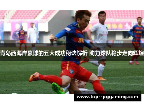 青岛西海岸赢球的五大成功秘诀解析 助力球队稳步走向辉煌