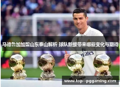 马德鲁加加盟山东泰山解析 球队新援带来哪些变化与期待