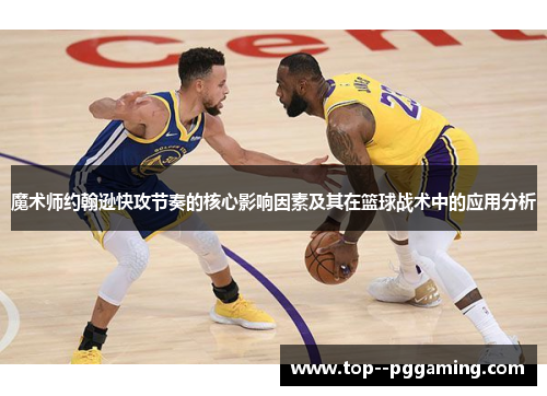 魔术师约翰逊快攻节奏的核心影响因素及其在篮球战术中的应用分析 魔术师约翰逊快攻节奏的核心影响因素及其在篮球战术中的应用分析