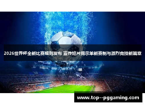 2026世界杯全新比赛规则发布 宣传短片揭示革新赛制与激烈竞技新篇章 2026世界杯全新比赛规则发布 宣传短片揭示革新赛制与激烈竞技新篇章