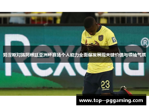 努涅斯对阵阿根廷亚洲杯赛场个人能力全面爆发展现关键价值与领袖气质