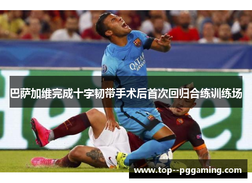 巴萨加维完成十字韧带手术后首次回归合练训练场 巴萨加维完成十字韧带手术后首次回归合练训练场