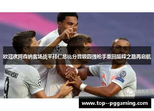 欧冠夜阿森纳客场战平拜仁总比分晋级四强枪手重回巅峰之路再启航 欧冠夜阿森纳客场战平拜仁总比分晋级四强枪手重回巅峰之路再启航