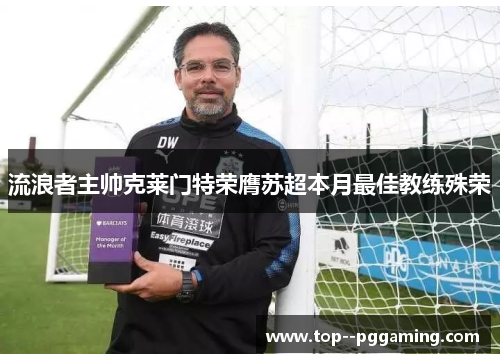 流浪者主帅克莱门特荣膺苏超本月最佳教练殊荣 流浪者主帅克莱门特荣膺苏超本月最佳教练殊荣