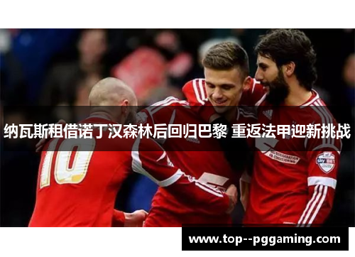 纳瓦斯租借诺丁汉森林后回归巴黎 重返法甲迎新挑战