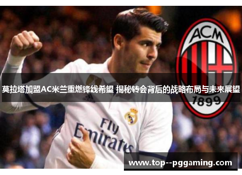 莫拉塔加盟AC米兰重燃锋线希望 揭秘转会背后的战略布局与未来展望