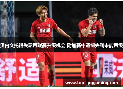 贝内文托错失意丙联赛升级机会 附加赛中遗憾失利未能晋级 贝内文托错失意丙联赛升级机会 附加赛中遗憾失利未能晋级