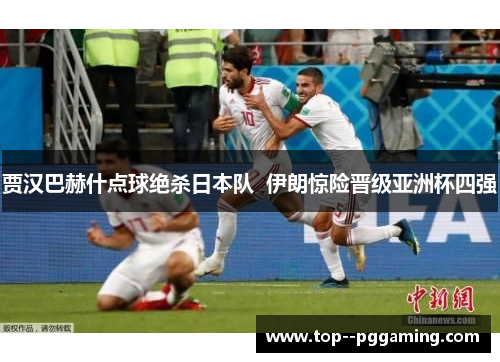 贾汉巴赫什点球绝杀日本队 伊朗惊险晋级亚洲杯四强 贾汉巴赫什点球绝杀日本队 伊朗惊险晋级亚洲杯四强