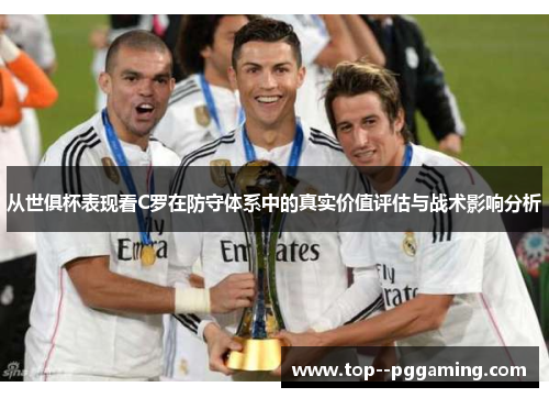 从世俱杯表现看C罗在防守体系中的真实价值评估与战术影响分析 从世俱杯表现看C罗在防守体系中的真实价值评估与战术影响分析