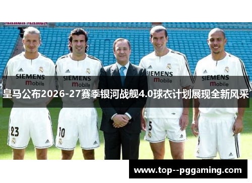 皇马公布2026-27赛季银河战舰4.0球衣计划展现全新风采