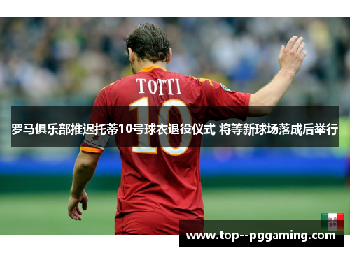 罗马俱乐部推迟托蒂10号球衣退役仪式 将等新球场落成后举行