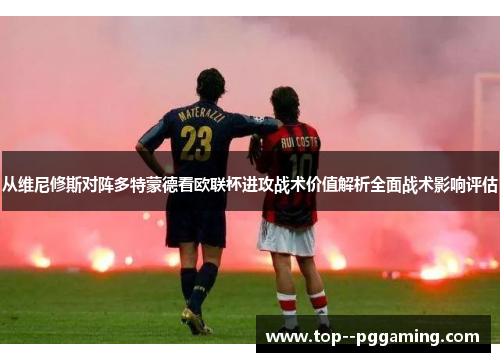 从维尼修斯对阵多特蒙德看欧联杯进攻战术价值解析全面战术影响评估