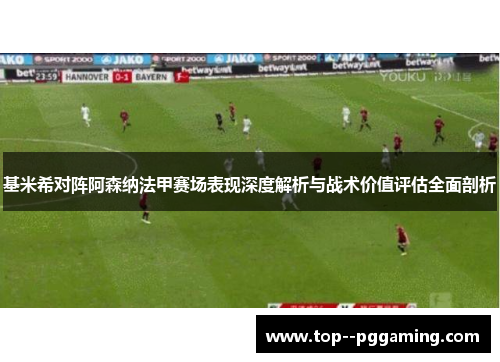 基米希对阵阿森纳法甲赛场表现深度解析与战术价值评估全面剖析