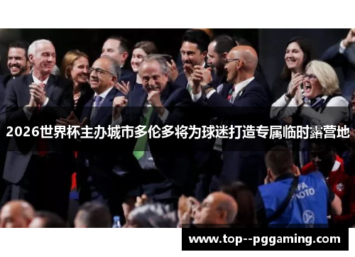 2026世界杯主办城市多伦多将为球迷打造专属临时露营地