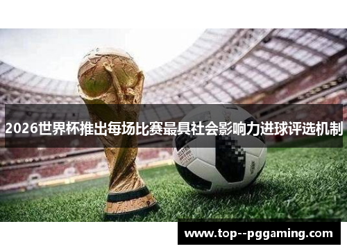 2026世界杯推出每场比赛最具社会影响力进球评选机制