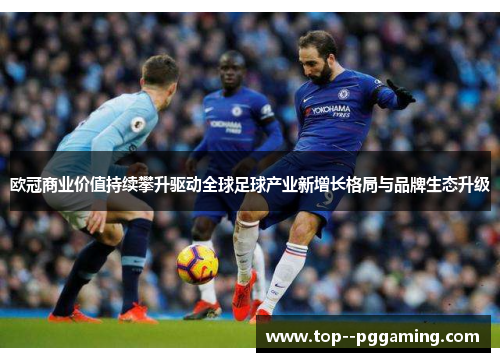 欧冠商业价值持续攀升驱动全球足球产业新增长格局与品牌生态升级 欧冠商业价值持续攀升驱动全球足球产业新增长格局与品牌生态升级