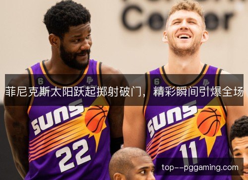 菲尼克斯太阳跃起掷射破门，精彩瞬间引爆全场