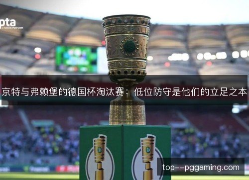 京特与弗赖堡的德国杯淘汰赛:低位防守是他们的立足之本 京特与弗赖堡的德国杯淘汰赛:低位防守是他们的立足之本