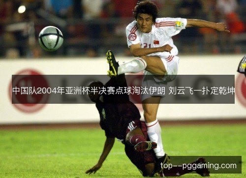 中国队2004年亚洲杯半决赛点球淘汰伊朗 刘云飞一扑定乾坤 中国队2004年亚洲杯半决赛点球淘汰伊朗 刘云飞一扑定乾坤